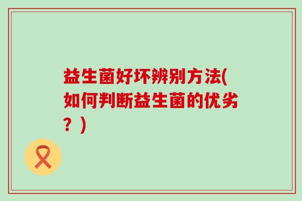 益生菌好坏辨别方法(如何判断益生菌的优劣？)