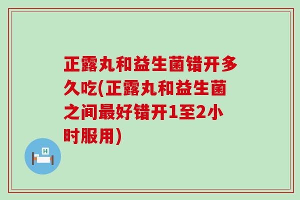 正露丸和益生菌错开多久吃(正露丸和益生菌之间好错开1至2小时服用)