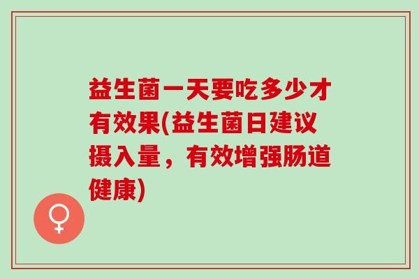 益生菌一天要吃多少才有效果(益生菌日建议摄入量，有效增强肠道健康)