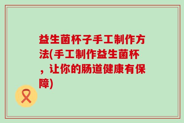 益生菌杯子手工制作方法(手工制作益生菌杯，让你的肠道健康有保障)
