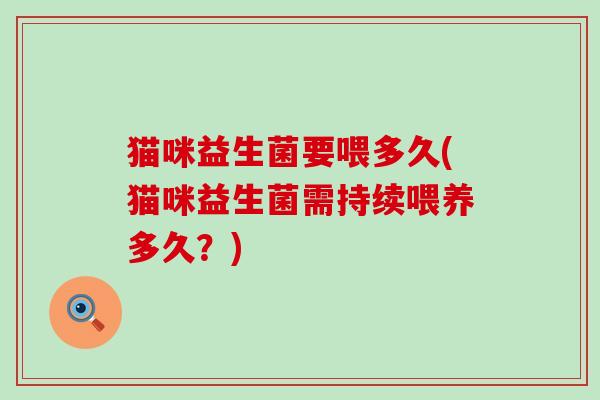 猫咪益生菌要喂多久(猫咪益生菌需持续喂养多久？)