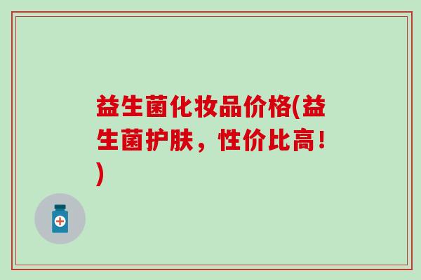 益生菌化妆品价格(益生菌护肤，性价比高！)