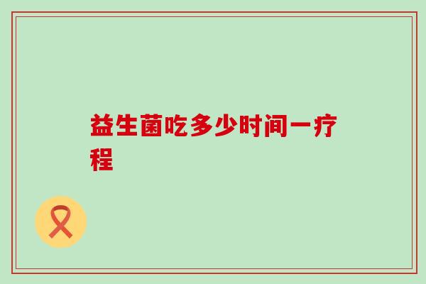 益生菌吃多少时间一疗程 益生菌吃多少时间一疗程