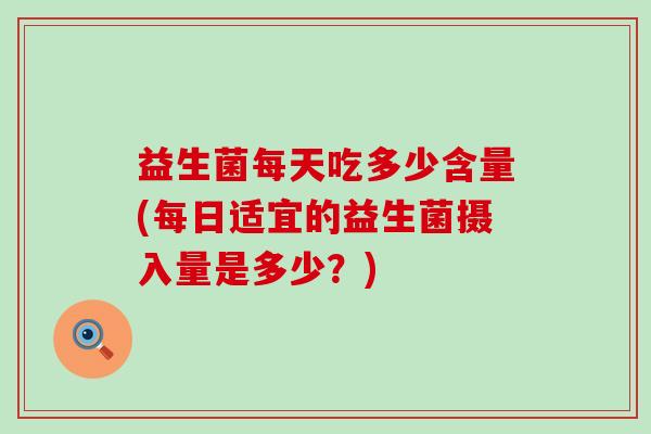 益生菌每天吃多少含量(每日适宜的益生菌摄入量是多少?) 益生菌每天吃多少含量(每日适宜的益生菌摄入量是多少?)