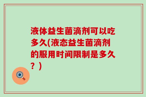 液体益生菌滴剂可以吃多久(液态益生菌滴剂的服用时间限制是多久？)