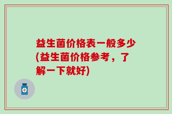 益生菌价格表一般多少(益生菌价格参考，了解一下就好)