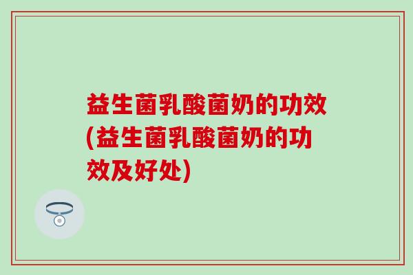 益生菌乳酸菌奶的功效(益生菌乳酸菌奶的功效及好处)