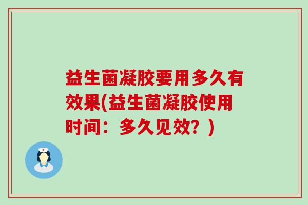 益生菌凝胶要用多久有效果(益生菌凝胶使用时间：多久见效？)