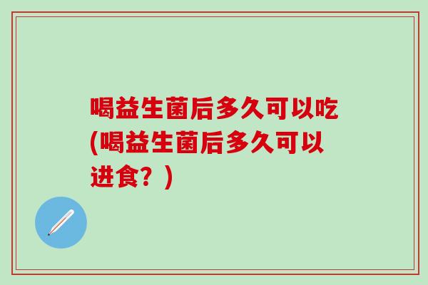 喝益生菌后多久可以吃(喝益生菌后多久可以进食？)