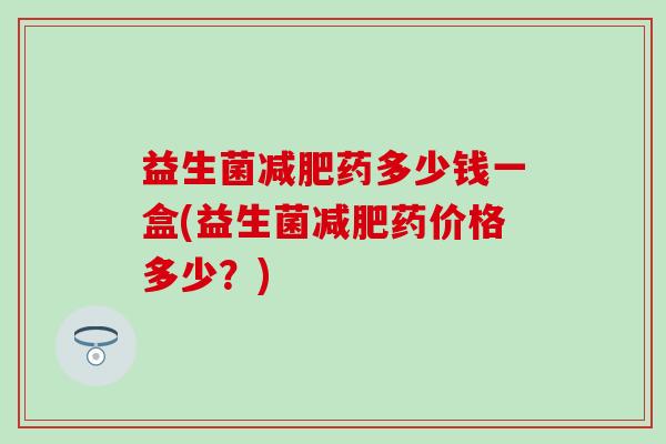 益生菌药多少钱一盒(益生菌药价格多少？)