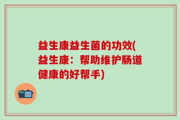 益生康益生菌的功效(益生康：帮助维护肠道健康的好帮手)