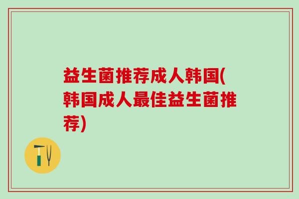 益生菌推荐成人韩国(韩国成人佳益生菌推荐)