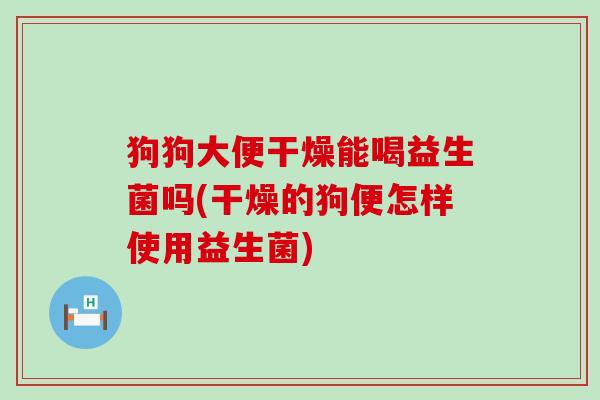 狗狗大便干燥能喝益生菌吗(干燥的狗便怎样使用益生菌)