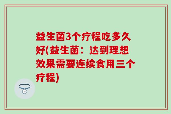 益生菌3个疗程吃多久好(益生菌：达到理想效果需要连续食用三个疗程)