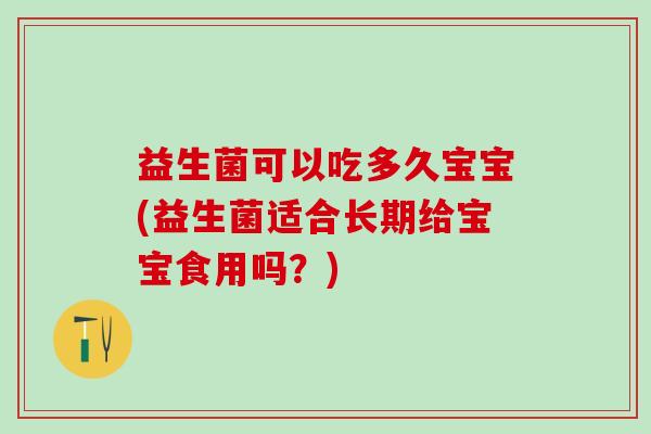 益生菌可以吃多久宝宝(益生菌适合长期给宝宝食用吗？)