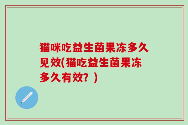 猫咪吃益生菌果冻多久见效(猫吃益生菌果冻多久有效？)