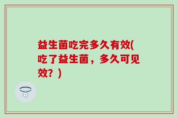 益生菌吃完多久有效(吃了益生菌，多久可见效？)