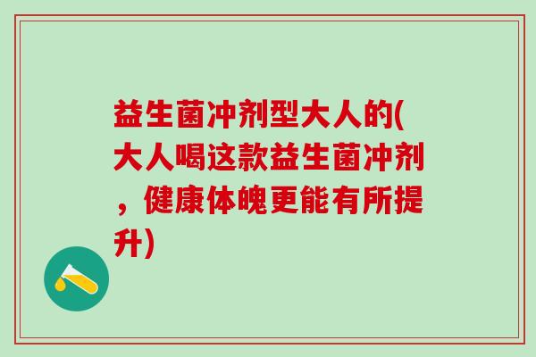 益生菌冲剂型大人的(大人喝这款益生菌冲剂，健康体魄更能有所提升)