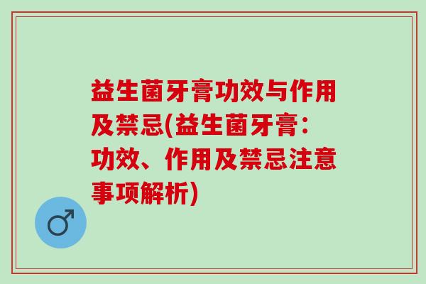 益生菌牙膏功效与作用及禁忌(益生菌牙膏：功效、作用及禁忌注意事项解析)