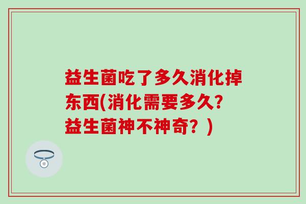 益生菌吃了多久消化掉东西(消化需要多久？益生菌神不神奇？)
