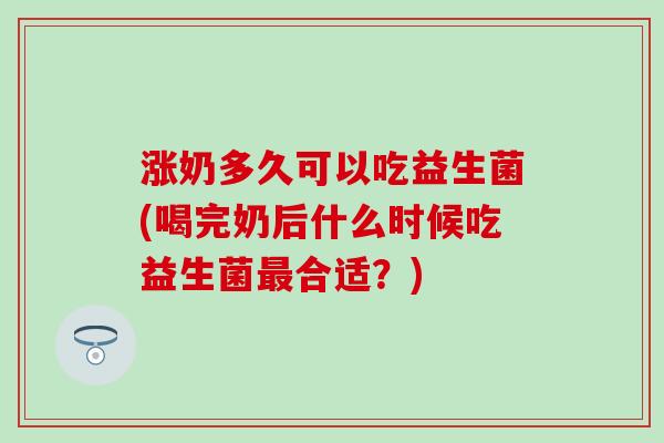 涨奶多久可以吃益生菌(喝完奶后什么时候吃益生菌合适？)