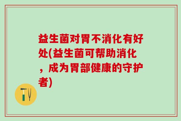 益生菌对胃不消化有好处(益生菌可帮助消化，成为胃部健康的守护者)