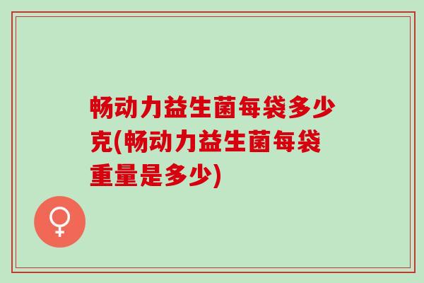 畅动力益生菌每袋多少克(畅动力益生菌每袋重量是多少)