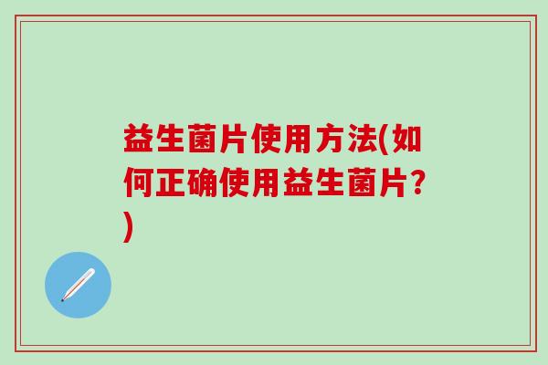 益生菌片使用方法(如何正确使用益生菌片？)