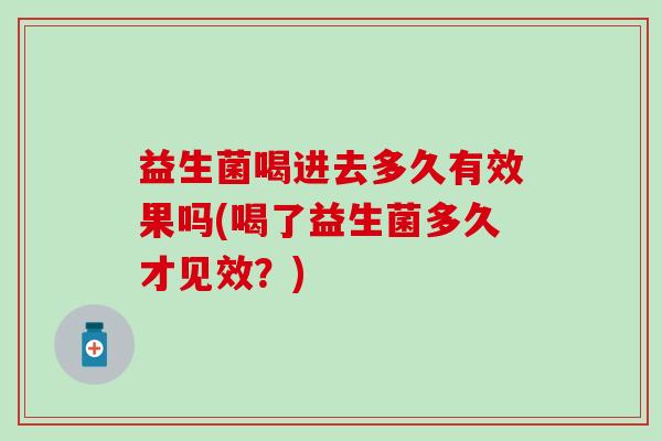益生菌喝进去多久有效果吗(喝了益生菌多久才见效？)