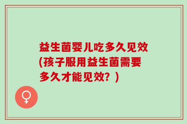 益生菌婴儿吃多久见效(孩子服用益生菌需要多久才能见效？)