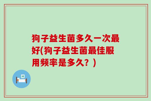 狗子益生菌多久一次好(狗子益生菌佳服用频率是多久？)