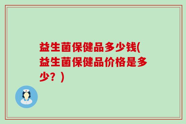 益生菌保健品多少钱(益生菌保健品价格是多少？)