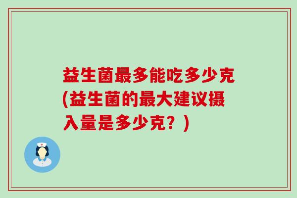 益生菌多能吃多少克(益生菌的大建议摄入量是多少克？)