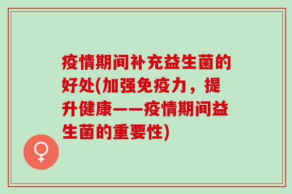 疫情期间补充益生菌的好处(加强力，提升健康——疫情期间益生菌的重要性)