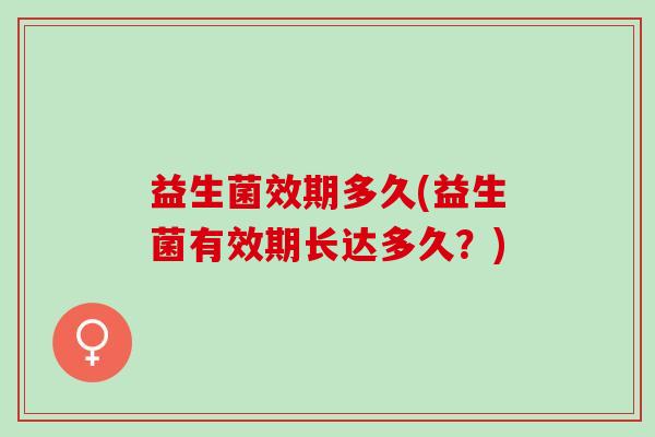 益生菌效期多久(益生菌有效期长达多久？)