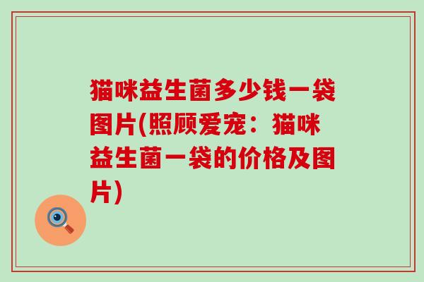 猫咪益生菌多少钱一袋图片(照顾爱宠：猫咪益生菌一袋的价格及图片)