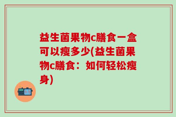 益生菌果物c膳食一盒可以瘦多少(益生菌果物c膳食：如何轻松瘦身)