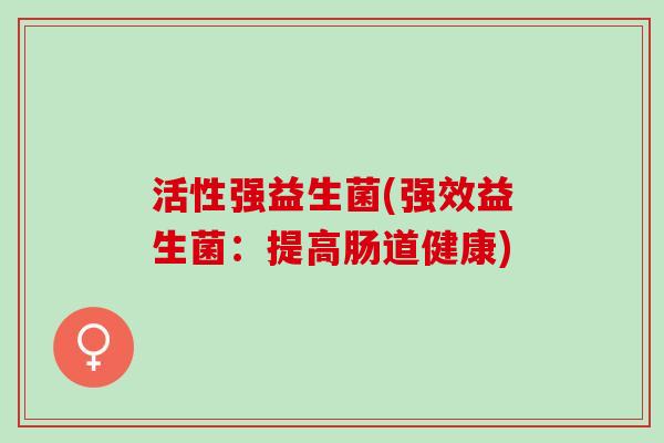 活性强益生菌(强效益生菌：提高肠道健康)