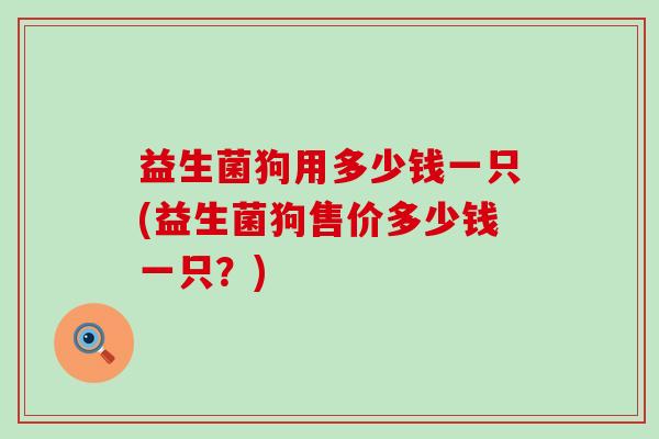 益生菌狗用多少钱一只(益生菌狗售价多少钱一只？)