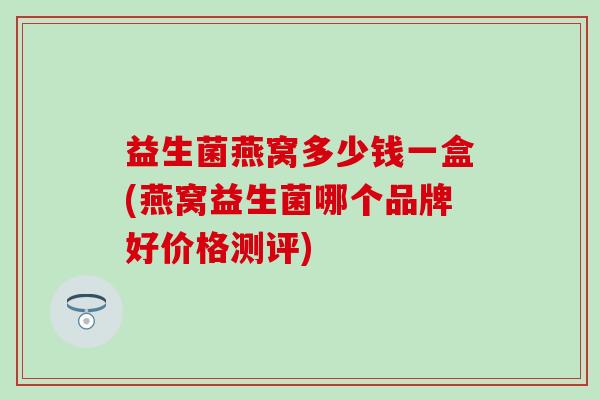益生菌燕窝多少钱一盒(燕窝益生菌哪个品牌好价格测评)