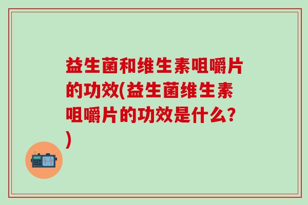 益生菌和维生素咀嚼片的功效(益生菌维生素咀嚼片的功效是什么？)