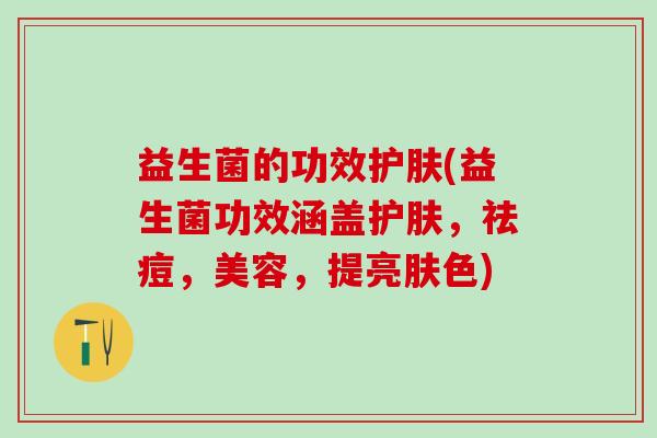 益生菌的功效护肤(益生菌功效涵盖护肤，祛痘，美容，提亮肤色)