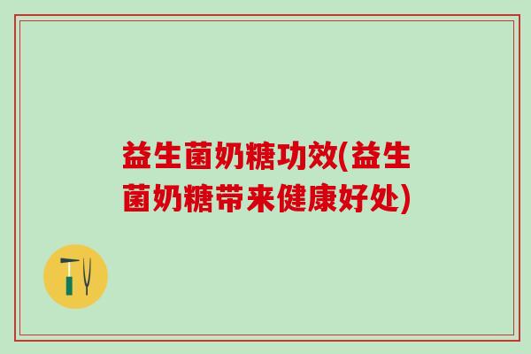 益生菌奶糖功效(益生菌奶糖带来健康好处)