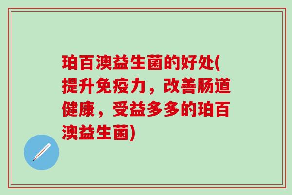 珀百澳益生菌的好处(提升力，改善肠道健康，受益多多的珀百澳益生菌)