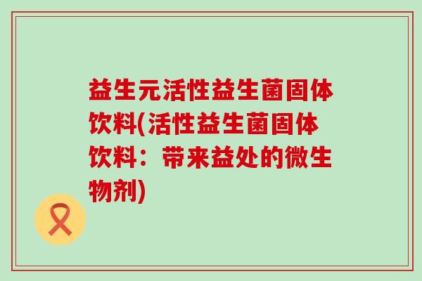 益生元活性益生菌固体饮料(活性益生菌固体饮料：带来益处的微生物剂)
