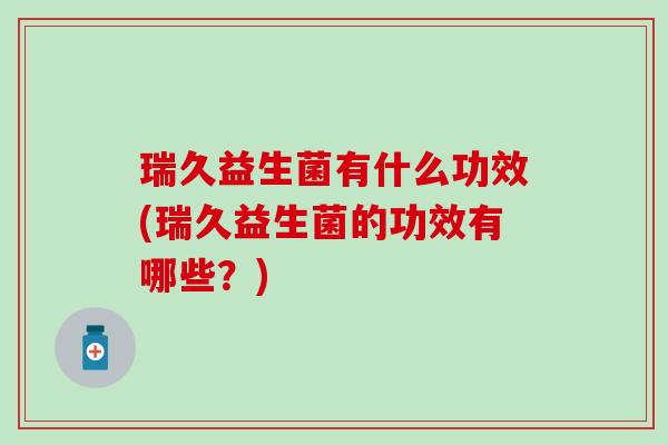 瑞久益生菌有什么功效(瑞久益生菌的功效有哪些？)
