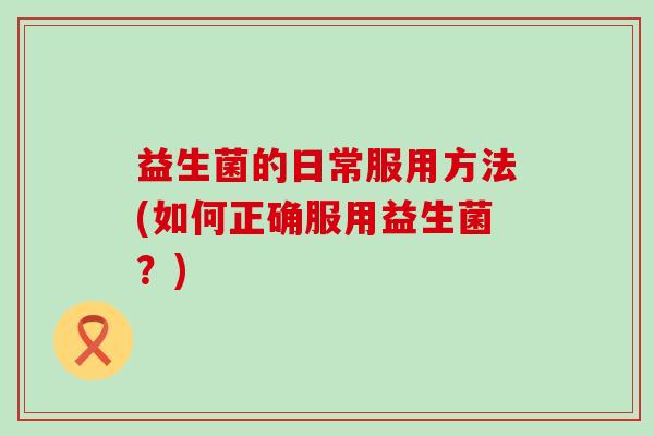 益生菌的日常服用方法(如何正确服用益生菌？)