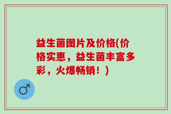 益生菌图片及价格(价格实惠，益生菌丰富多彩，火爆畅销！)