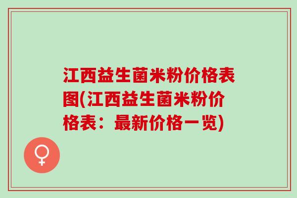 江西益生菌米粉价格表图(江西益生菌米粉价格表：新价格一览)