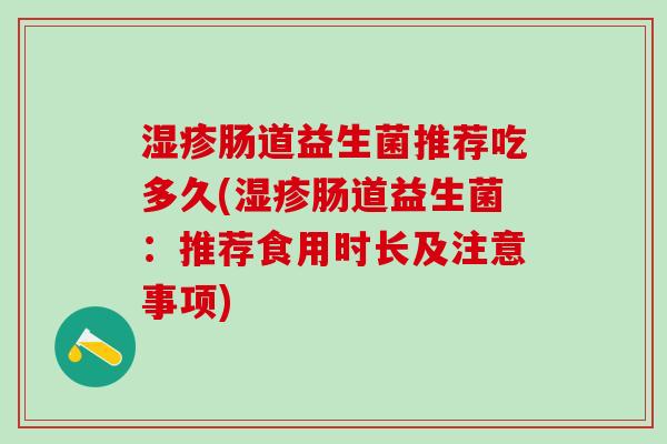 肠道益生菌推荐吃多久(肠道益生菌：推荐食用时长及注意事项)